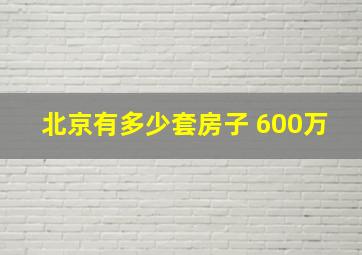 北京有多少套房子 600万